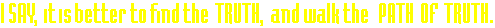 I say, it is better to find the TRUTH, and walk the PATH of TRUTH.